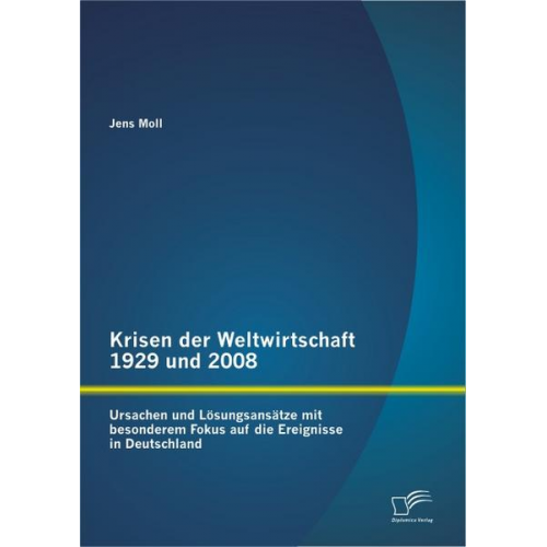 Jens Moll - Krisen der Weltwirtschaft 1929 und 2008: Ursachen und Lösungsansätze mit besonderem Fokus auf die Ereignisse in Deutschland