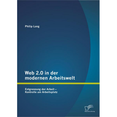 Philip Lang - Web 2.0 in der modernen Arbeitswelt: Entgrenzung der Arbeit - Kontrolle am Arbeitsplatz