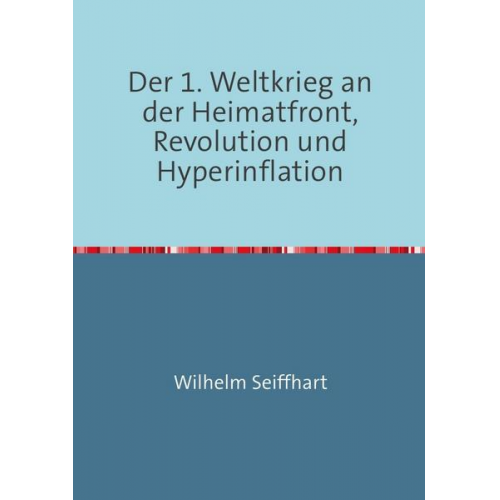 Wilhelm Seiffhart - Der 1. Weltkrieg an der Heimatfront,Revolution und Hyperinflation