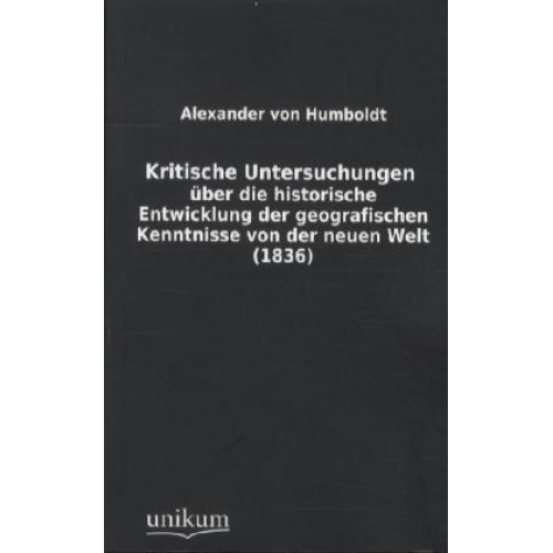 Alexander Humboldt - Kritische Untersuchungen über die historische Entwicklung der geografischen Kenntnisse von der neuen Welt