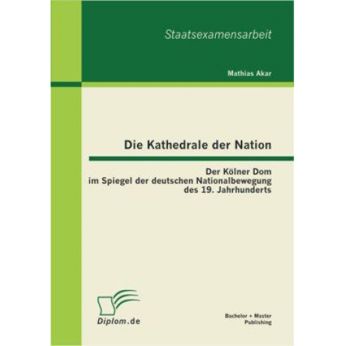 Mathias Akar - Die Kathedrale der Nation: Der Kölner Dom im Spiegel der deutschen Nationalbewegung des 19. Jahrhunderts