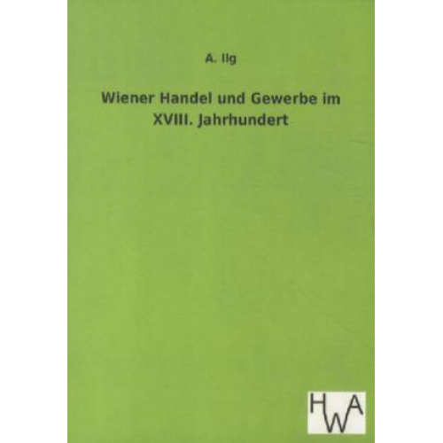 A. Ilg - Wiener Handel und Gewerbe im XVIII. Jahrhundert