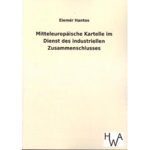 Elemér Hantos - Mitteleuropäische Kartelle im Dienst des industriellen Zusammenschlusses