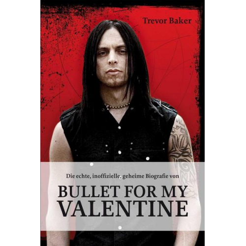 Trevor Baker - Die echte, inoffizielle, geheime Biografie von Bullet for my Valentine