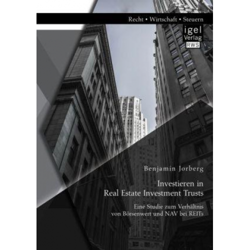 Benjamin Jorberg - Investieren in Real Estate Investment Trusts: Eine Studie zum Verhältnis von Börsenwert und NAV bei REITs