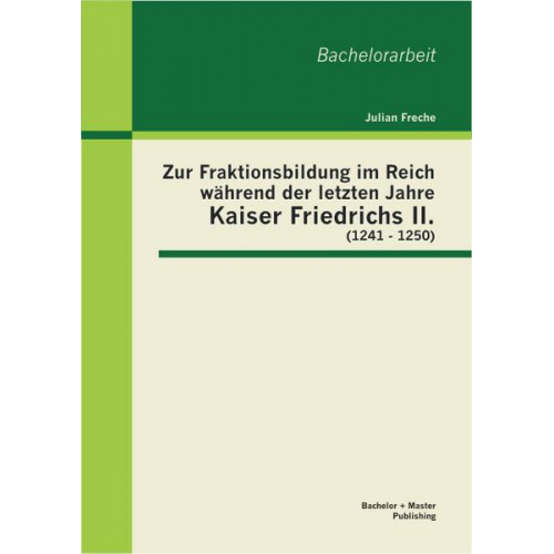 Julian Freche - Zur Fraktionsbildung im Reich während der letzten Jahre Kaiser Friedrichs II. (1241 - 1250)