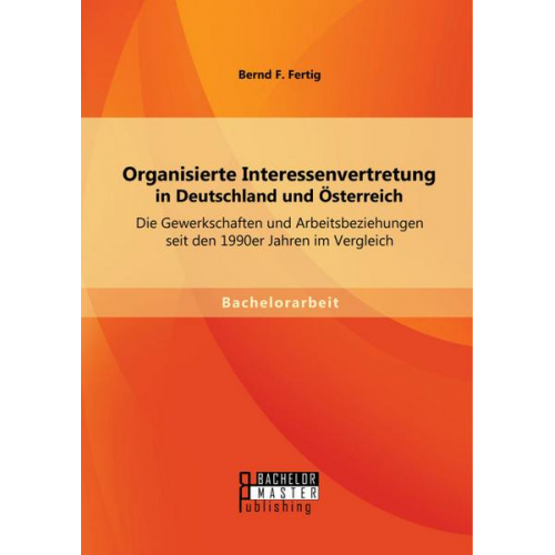 Fertig Bernd F. - Organisierte Interessenvertretung in Deutschland und Österreich: Die Gewerkschaften und Arbeitsbeziehungen seit den 1990er Jahren im Vergleich