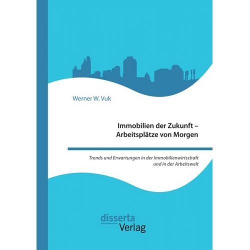 Werner W. Vuk - Immobilien der Zukunft - Arbeitsplätze von Morgen. Trends und Erwartungen in der Immobilienwirtschaft und in der Arbeitswelt