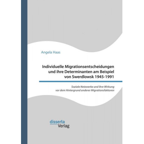 Angela Haas - Individuelle Migrationsentscheidungen und ihre Determinanten am Beispiel von Swerdlowsk 1945-1991. Soziale Netzwerke und ihre Wirkung vor dem Hintergr