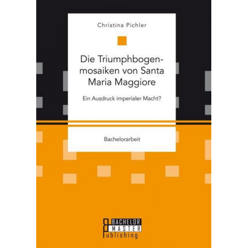 Christina Pichler - Die Triumphbogenmosaiken von Santa Maria Maggiore. Ein Ausdruck imperialer Macht?