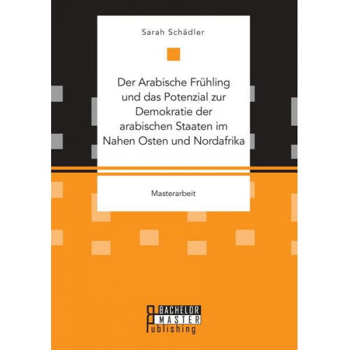 Sarah Schädler - Der Arabische Frühling und das Potenzial zur Demokratie der arabischen Staaten im Nahen Osten und Nordafrika