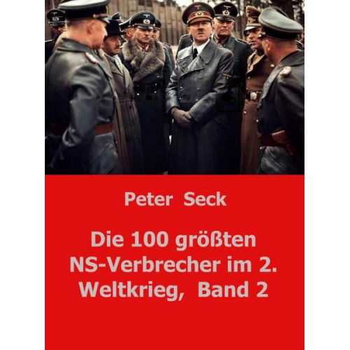 Peter Seck - Die 100 größten NS-Verbrecher im 2. Weltkrieg,  Band 2