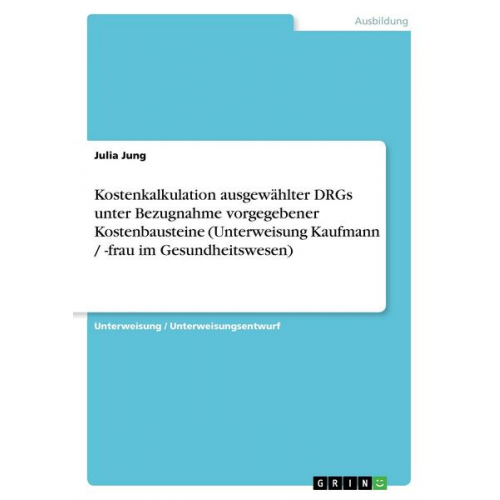 Julia Jung - Kostenkalkulation ausgewählter DRGs unter Bezugnahme vorgegebener Kostenbausteine (Unterweisung Kaufmann / -frau im Gesundheitswesen)