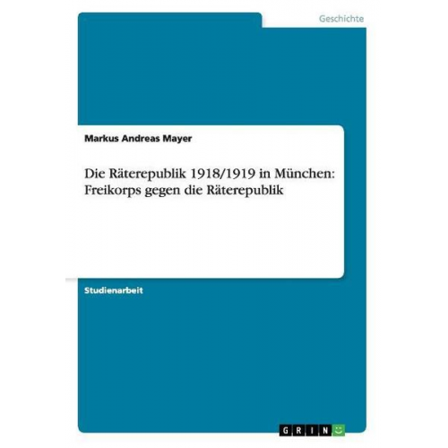 Markus Andreas Mayer - Die Räterepublik 1918/1919 in München: Freikorps gegen die Räterepublik