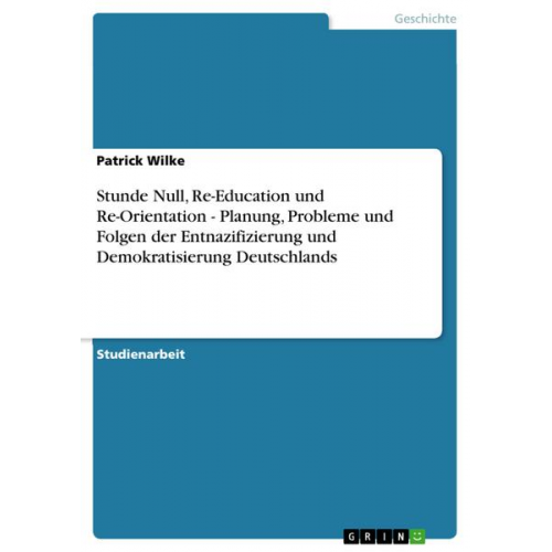 Patrick Wilke - Stunde Null, Re-Education und Re-Orientation - Planung, Probleme und Folgen der Entnazifizierung und Demokratisierung Deutschlands