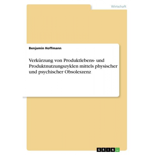 Benjamin Hoffmann - Verkürzung von Produktlebens- und Produktnutzungszyklen mittels physischer und psychischer Obsoleszenz