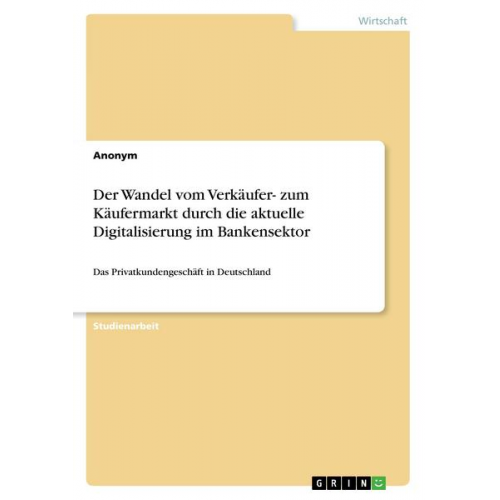 Anonym - Der Wandel vom Verkäufer- zum Käufermarkt durch die aktuelle Digitalisierung im Bankensektor