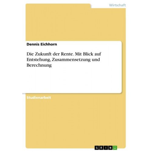 Dennis Eichhorn - Die Zukunft der Rente. Mit Blick auf Entstehung, Zusammensetzung und Berechnung