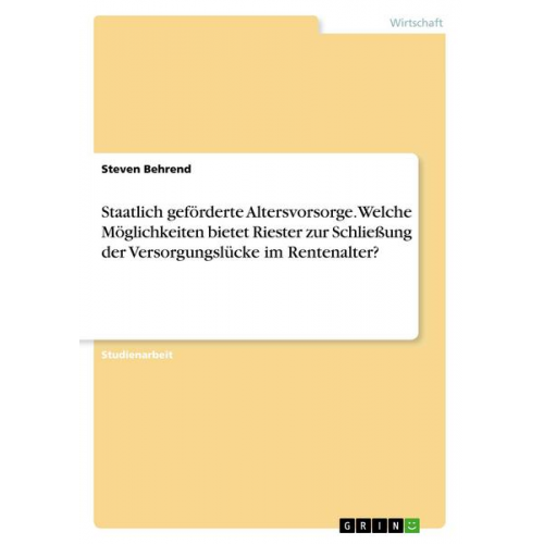 Steven Behrend - Staatlich geförderte Altersvorsorge. Welche Möglichkeiten bietet Riester zur Schließung der Versorgungslücke im Rentenalter?