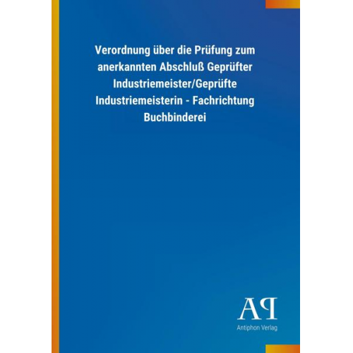 Antiphon Verlag - Verordnung über die Prüfung zum anerkannten Abschluß Geprüfter Industriemeister/Geprüfte Industriemeisterin - Fachrichtung Buchbinderei