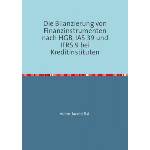 Victor Jacobi - Die Bilanzierung von Finanzinstrumenten nach HGB, IAS 39 und IFRS 9 bei Kreditinstituten