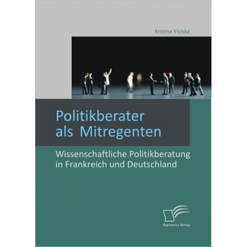 Kristina Viciska - Politikberater als Mitregenten: Wissenschaftliche Politikberatung in Frankreich und Deutschland