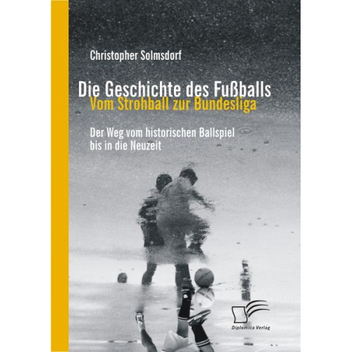 Christopher Solmsdorf - Die Geschichte des Fußballs: Vom Strohball zur Bundesliga