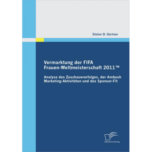 Stefan D. Gärtner - Vermarktung der FIFA Frauen-Weltmeisterschaft 2011(TM): Analyse des Zuschauererfolges, der Ambush Marketing-Aktivitäten und des Sponsor-Fit