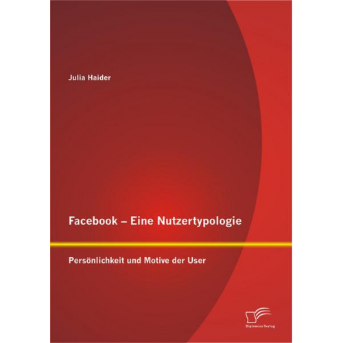 Julia Haider - Facebook - Eine Nutzertypologie: Persönlichkeit und Motive der User