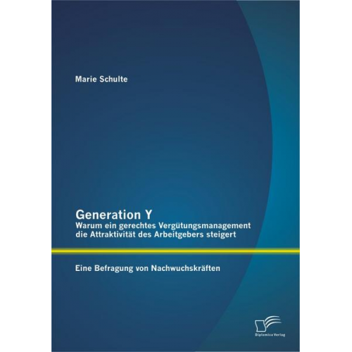 Marie Schulte - Generation Y: Warum ein gerechtes Vergütungsmanagement die Attraktivität des Arbeitgebers steigert. Eine Befragung von Nachwuchskräften