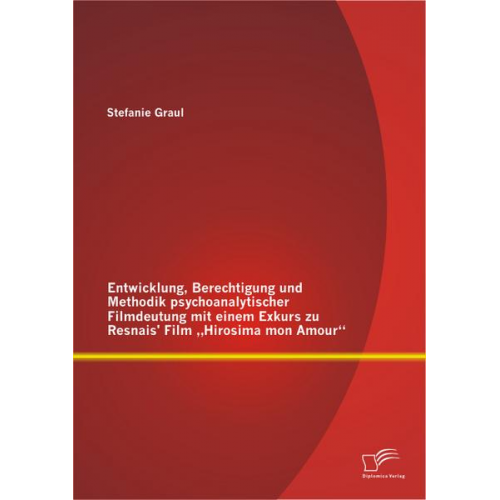 Stefanie Graul - Entwicklung, Berechtigung und Methodik psychoanalytischer Filmdeutung mit einem Exkurs zu Resnais' Film 'Hirosima mon Amour