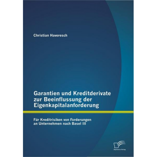 Christian Haveresch - Garantien und Kreditderivate zur Beeinflussung der Eigenkapitalanforderung: für Kreditrisiken von Forderungen an Unternehmen nach Basel III