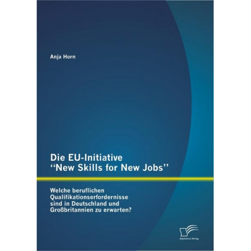 Anja Horn - Die EU-Initiative 'New Skills for New Jobs': Welche beruflichen Qualifikationserfordernisse sind in Deutschland und Großbritannien zu erwarten?