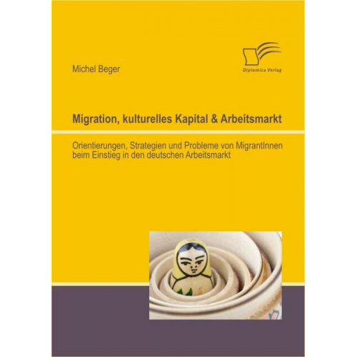 Michel Beger - Migration, kulturelles Kapital & Arbeitsmarkt: Orientierungen, Strategien und Probleme von MigrantInnen beim Einstieg in den deutschen Arbeitsmarkt