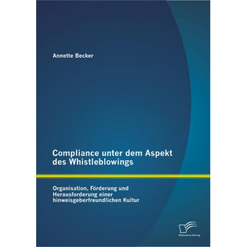 Annette Becker - Compliance unter dem Aspekt des Whistleblowings: Organisation, Förderung und Herausforderung einer hinweisgeberfreundlichen Kultur