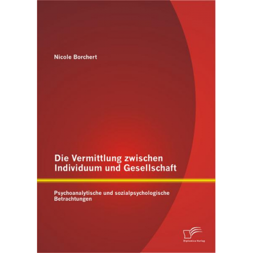 Nicole Borchert - Die Vermittlung zwischen Individuum und Gesellschaft: Psychoanalytische und sozialpsychologische Betrachtungen