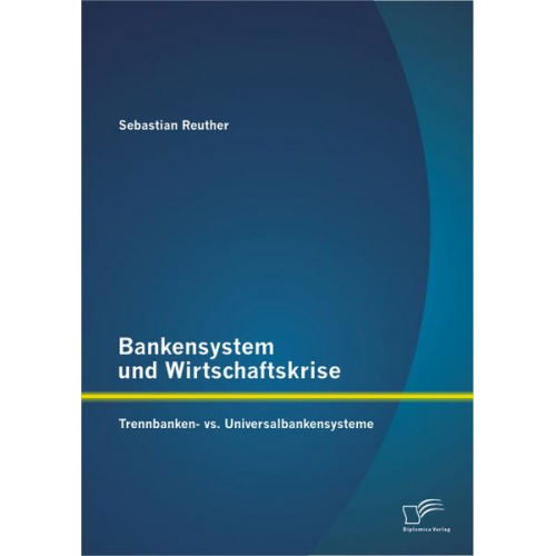 Sebastian Reuther - Bankensystem und Wirtschaftskrise: Trennbanken- vs. Universalbankensysteme