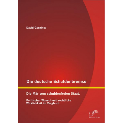 David Gerginov - Die deutsche Schuldenbremse: Die Mär vom schuldenfreien Staat. Politischer Wunsch und rechtliche Wirklichkeit im Vergleich