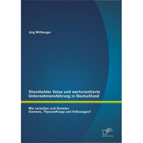 Jörg Willburger - Shareholder Value und wertorientierte Unternehmensführung in Deutschland: Wie verhalten sich Daimler, Siemens, ThyssenKrupp und Volkswagen?