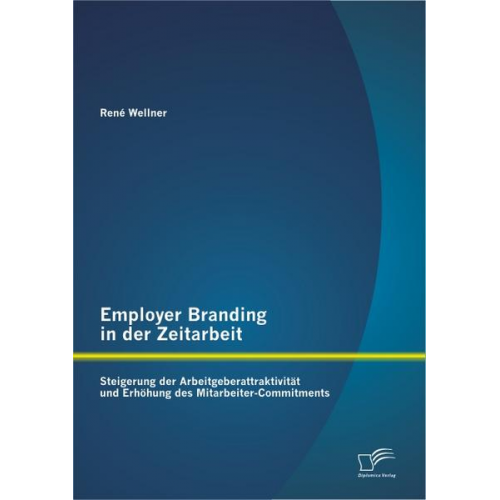 René Wellner - Employer Branding in der Zeitarbeit: Steigerung der Arbeitgeberattraktivität und Erhöhung des Mitarbeiter-Commitments