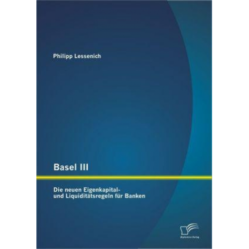 Philipp Lessenich - Basel III: Die neuen Eigenkapital- und Liquiditätsregeln für Banken