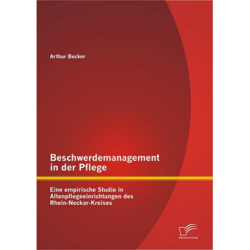 Arthur Becker - Beschwerdemanagement in der Pflege: Eine empirische Studie in Altenpflegeeinrichtungen des Rhein-Neckar-Kreises