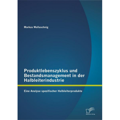 Markus Walluschnig - Produktlebenszyklus und Bestandsmanagement in der Halbleiterindustrie: Eine Analyse spezifischer Halbleiterprodukte