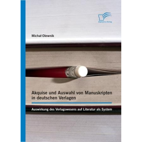 Michal Olewnik - Akquise und Auswahl von Manuskripten in deutschen Verlagen: Auswirkung des Verlagswesens auf Literatur als System