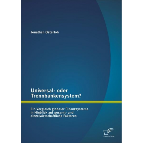 Jonathan Osterloh - Universal- oder Trennbankensystem? Ein Vergleich globaler Finanzsysteme in Hinblick auf gesamt- und einzelwirtschaftliche Faktoren