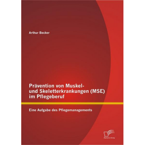 Arthur Becker - Prävention von Muskel- und Skeletterkrankungen (MSE) im Pflegeberuf: Eine Aufgabe des Pflegemanagements