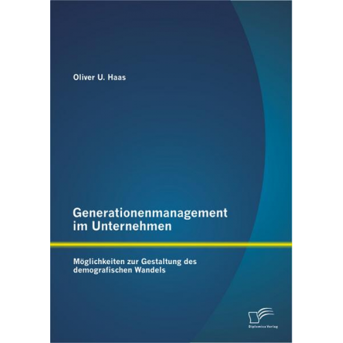 Oliver U. Haas - Generationenmanagement im Unternehmen: Möglichkeiten zur Gestaltung des demografischen Wandels