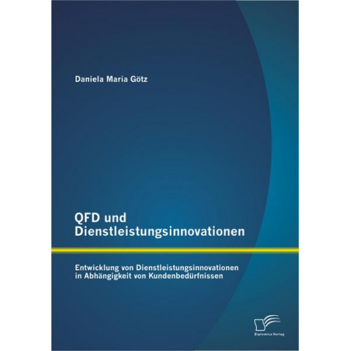 Daniela Maria Götz - QFD und Dienstleistungsinnovationen: Entwicklung von Dienstleistungsinnovationen in Abhängigkeit von Kundenbedürfnissen