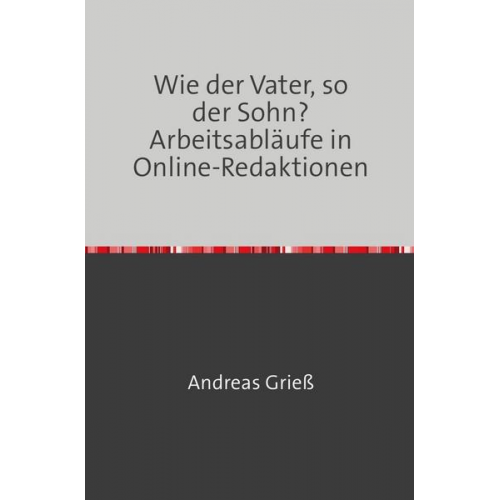 Andreas Griess - Wie der Vater, so der Sohn? Arbeitsabläufe in Online-Redaktionen