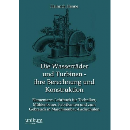 Heinrich Henne - Die Wasserräder und Turbinen - ihre Berechnung und Konstruktion